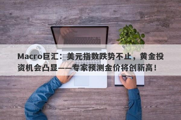 Macro巨汇：美元指数跌势不止，黄金投资机会凸显——专家预测金价将创新高！