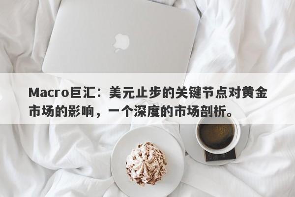 Macro巨汇：美元止步的关键节点对黄金市场的影响，一个深度的市场剖析。