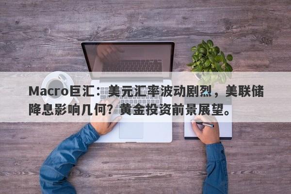 Macro巨汇：美元汇率波动剧烈，美联储降息影响几何？黄金投资前景展望。
