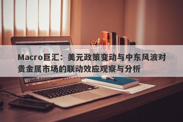 Macro巨汇：美元政策变动与中东风波对贵金属市场的联动效应观察与分析