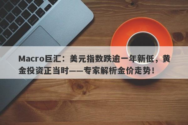 Macro巨汇：美元指数跌逾一年新低，黄金投资正当时——专家解析金价走势！