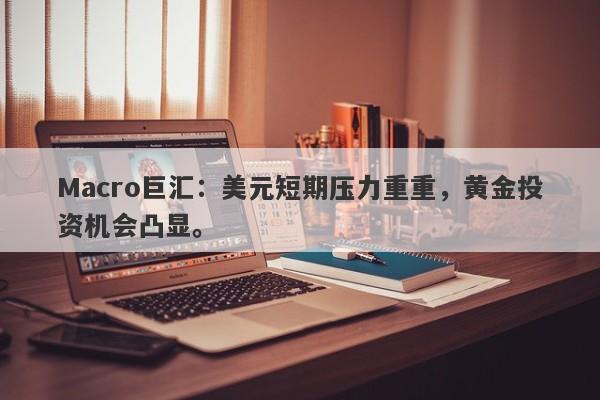 Macro巨汇：美元短期压力重重，黄金投资机会凸显。