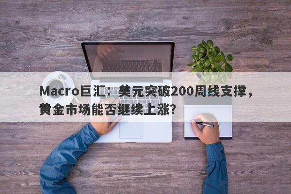 Macro巨汇：美元突破200周线支撑，黄金市场能否继续上涨？