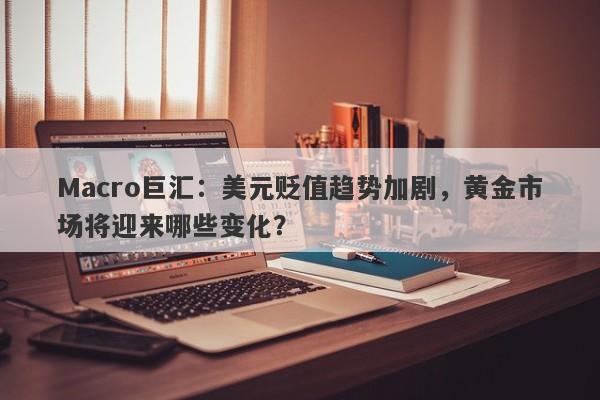 Macro巨汇：美元贬值趋势加剧，黄金市场将迎来哪些变化？
