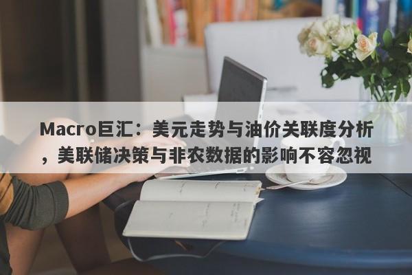 Macro巨汇：美元走势与油价关联度分析，美联储决策与非农数据的影响不容忽视