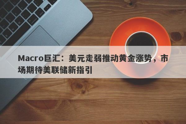 Macro巨汇：美元走弱推动黄金涨势，市场期待美联储新指引