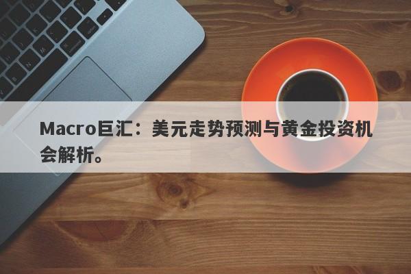 Macro巨汇：美元走势预测与黄金投资机会解析。