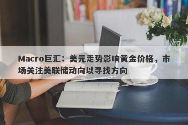 Macro巨汇：美元走势影响黄金价格，市场关注美联储动向以寻找方向