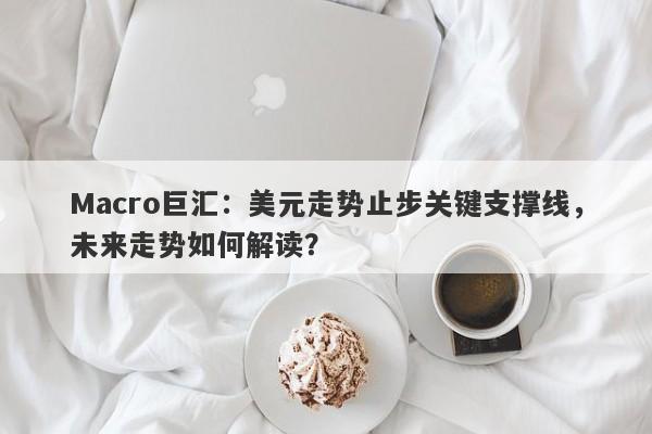 Macro巨汇：美元走势止步关键支撑线，未来走势如何解读？
