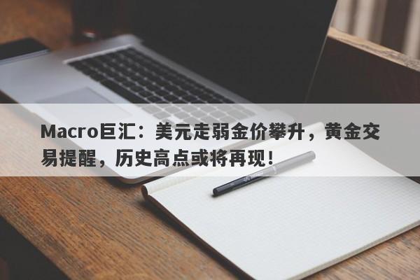 Macro巨汇：美元走弱金价攀升，黄金交易提醒，历史高点或将再现！