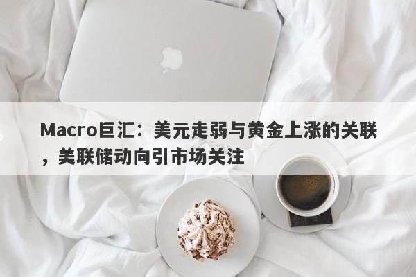 Macro巨汇：美元走弱与黄金上涨的关联，美联储动向引市场关注