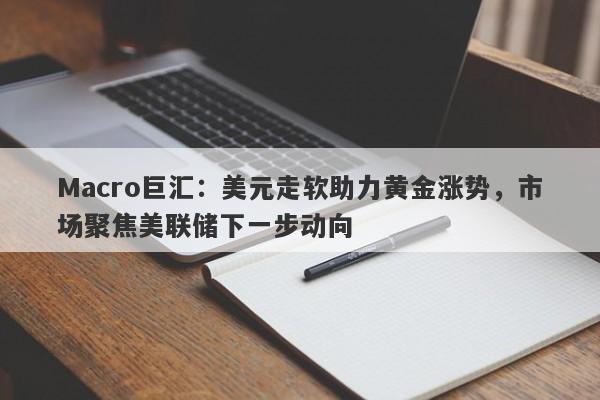 Macro巨汇：美元走软助力黄金涨势，市场聚焦美联储下一步动向