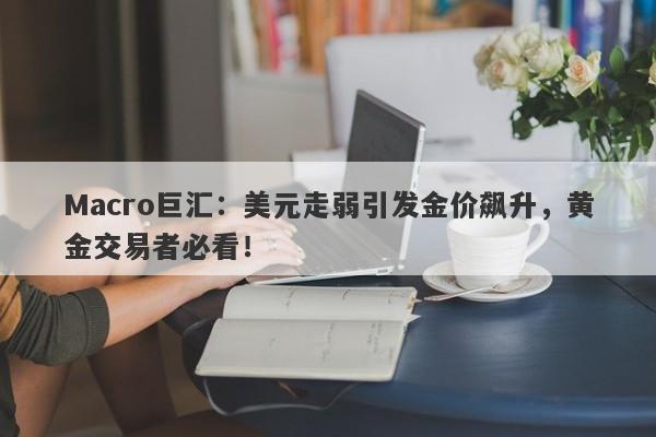 Macro巨汇：美元走弱引发金价飙升，黄金交易者必看！