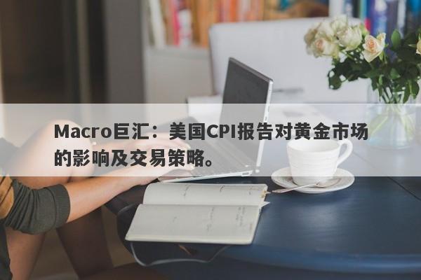 详细阅读:Macro巨汇:美国CPI报告对黄金市场的影响及交易策略。 Macro巨汇:美国CPI报告对黄金市场的影响及交易策略。