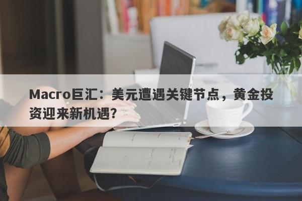 Macro巨汇：美元遭遇关键节点，黄金投资迎来新机遇？