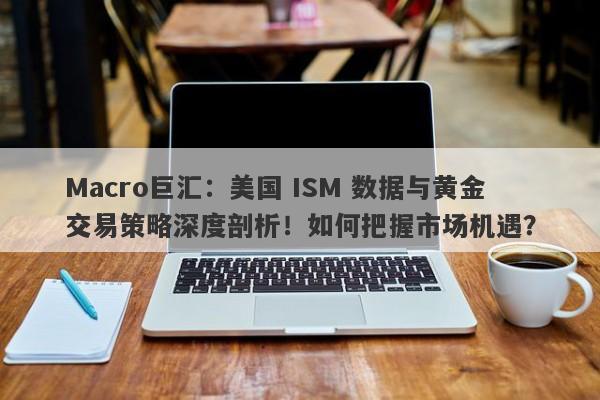 Macro巨汇：美国 ISM 数据与黄金交易策略深度剖析！如何把握市场机遇？