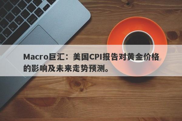 Macro巨汇：美国CPI报告对黄金价格的影响及未来走势预测。