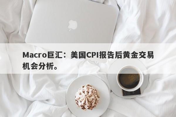Macro巨汇：美国CPI报告后黄金交易机会分析。