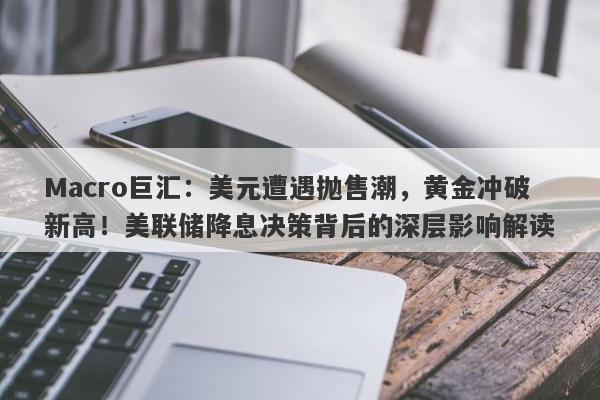 Macro巨汇：美元遭遇抛售潮，黄金冲破新高！美联储降息决策背后的深层影响解读