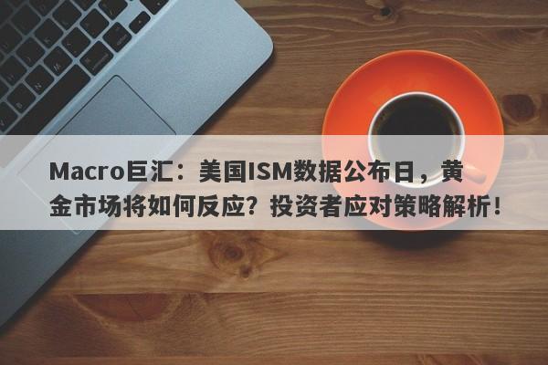 Macro巨汇：美国ISM数据公布日，黄金市场将如何反应？投资者应对策略解析！