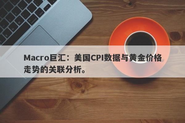 Macro巨汇：美国CPI数据与黄金价格走势的关联分析。
