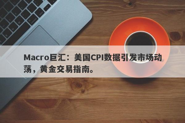 Macro巨汇：美国CPI数据引发市场动荡，黄金交易指南。
