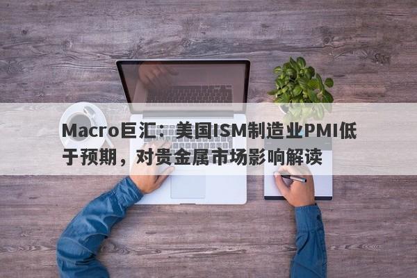 Macro巨汇：美国ISM制造业PMI低于预期，对贵金属市场影响解读