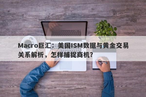 Macro巨汇：美国ISM数据与黄金交易关系解析，怎样捕捉商机？