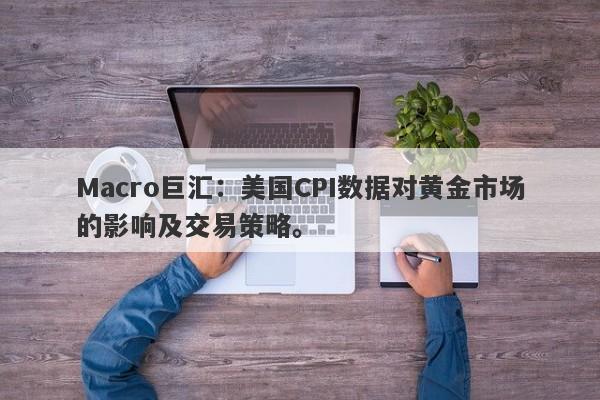 详细阅读:Macro巨汇:美国CPI数据对黄金市场的影响及交易策略。 Macro巨汇:美国CPI数据对黄金市场的影响及交易策略。