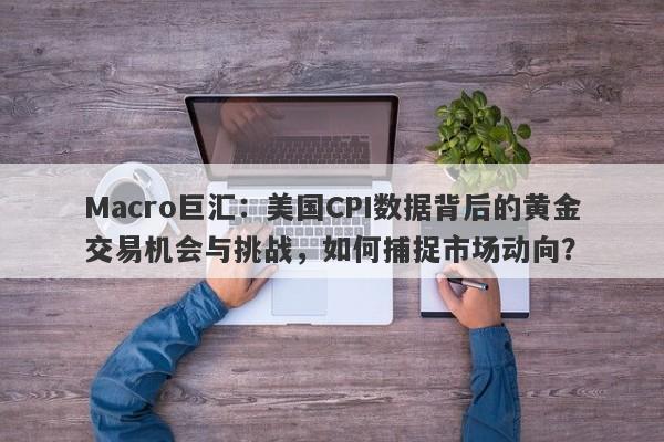 Macro巨汇：美国CPI数据背后的黄金交易机会与挑战，如何捕捉市场动向？