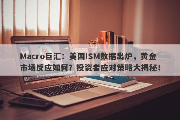 Macro巨汇：美国ISM数据出炉，黄金市场反应如何？投资者应对策略大揭秘！