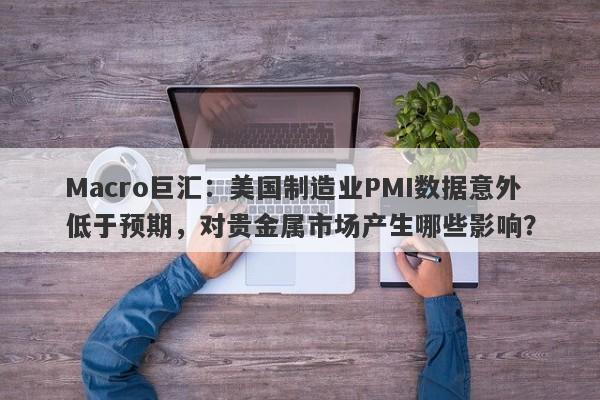 Macro巨汇：美国制造业PMI数据意外低于预期，对贵金属市场产生哪些影响？