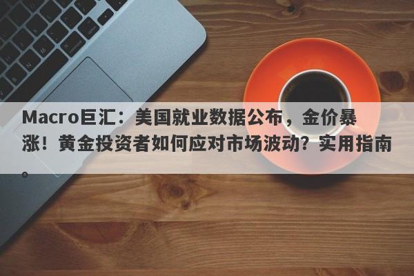 Macro巨汇：美国就业数据公布，金价暴涨！黄金投资者如何应对市场波动？实用指南。