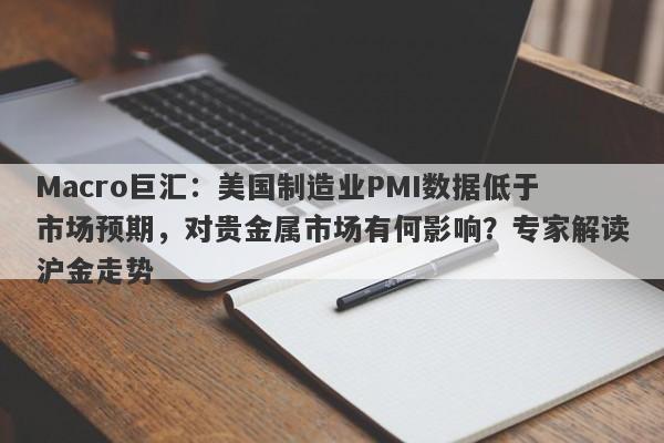 Macro巨汇：美国制造业PMI数据低于市场预期，对贵金属市场有何影响？专家解读沪金走势