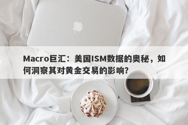 Macro巨汇：美国ISM数据的奥秘，如何洞察其对黄金交易的影响？