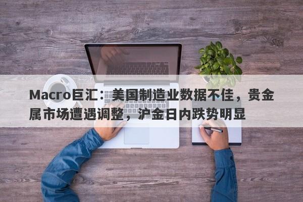 详细阅读:Macro巨汇:美国制造业数据不佳,贵金属市场遭遇调整,沪金日内跌势明显 Macro巨汇:美国制造业数据不佳,贵金属市场遭遇调整,沪金日内跌势明显