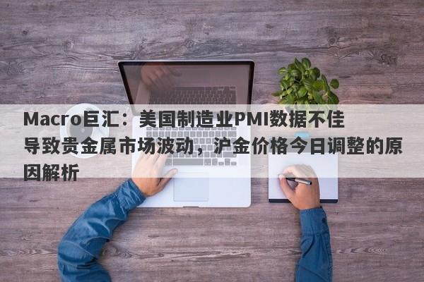 Macro巨汇：美国制造业PMI数据不佳导致贵金属市场波动，沪金价格今日调整的原因解析