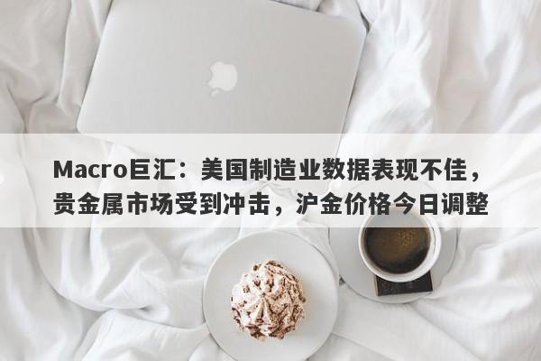 Macro巨汇：美国制造业数据表现不佳，贵金属市场受到冲击，沪金价格今日调整
