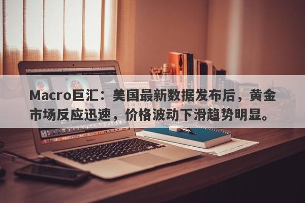 详细阅读:Macro巨汇:美国最新数据发布后,黄金市场反应迅速,价格波动下滑趋势明显。 Macro巨汇:美国最新数据发布后,黄金市场反应迅速,价格波动下滑趋势明显。