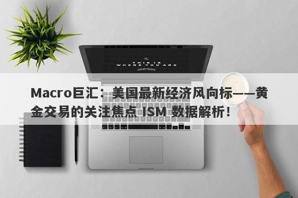 详细阅读:Macro巨汇:美国最新经济风向标——黄金交易的关注焦点 ISM 数据解析! Macro巨汇:美国最新经济风向标——黄金交易的关注焦点 ISM 数据解析!