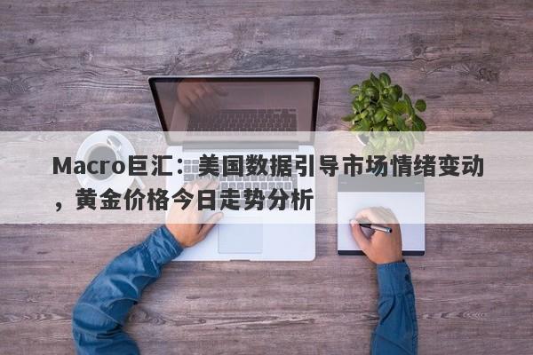 Macro巨汇：美国数据引导市场情绪变动，黄金价格今日走势分析