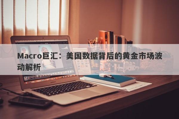 Macro巨汇：美国数据背后的黄金市场波动解析