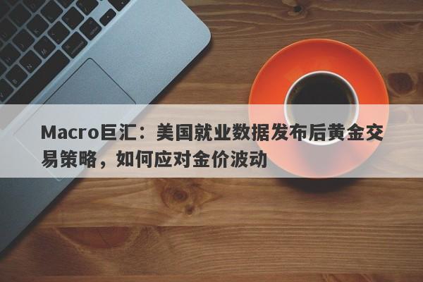 Macro巨汇：美国就业数据发布后黄金交易策略，如何应对金价波动