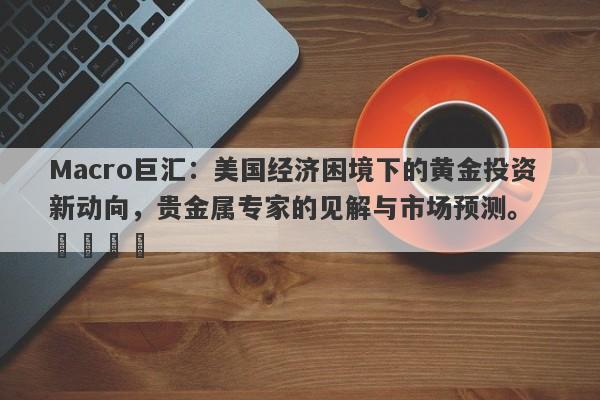 Macro巨汇：美国经济困境下的黄金投资新动向，贵金属专家的见解与市场预测。  ​​​​