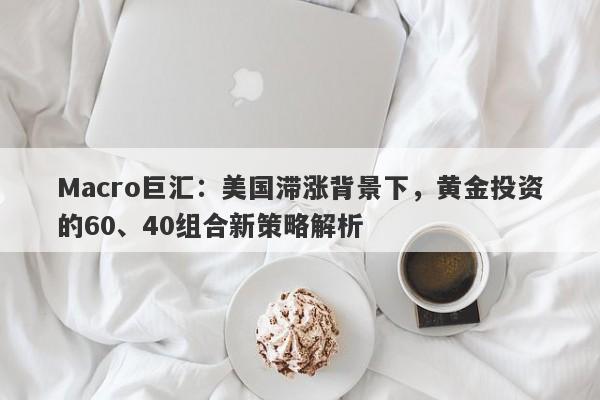 Macro巨汇：美国滞涨背景下，黄金投资的60、40组合新策略解析