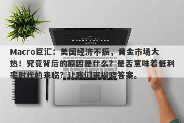 Macro巨汇：美国经济不振，黄金市场大热！究竟背后的原因是什么？是否意味着低利率时代的来临？让我们来揭晓答案。