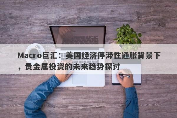 Macro巨汇：美国经济停滞性通胀背景下，贵金属投资的未来趋势探讨