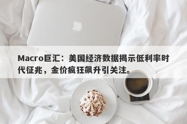 详细阅读:Macro巨汇:美国经济数据揭示低利率时代征兆,金价疯狂飙升引关注。 Macro巨汇:美国经济数据揭示低利率时代征兆,金价疯狂飙升引关注。