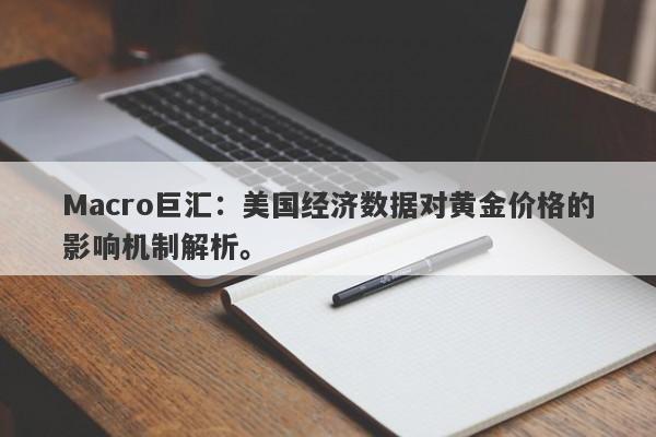 Macro巨汇：美国经济数据对黄金价格的影响机制解析。