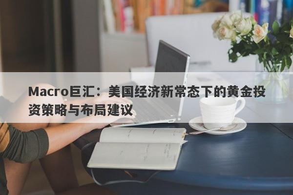 Macro巨汇：美国经济新常态下的黄金投资策略与布局建议